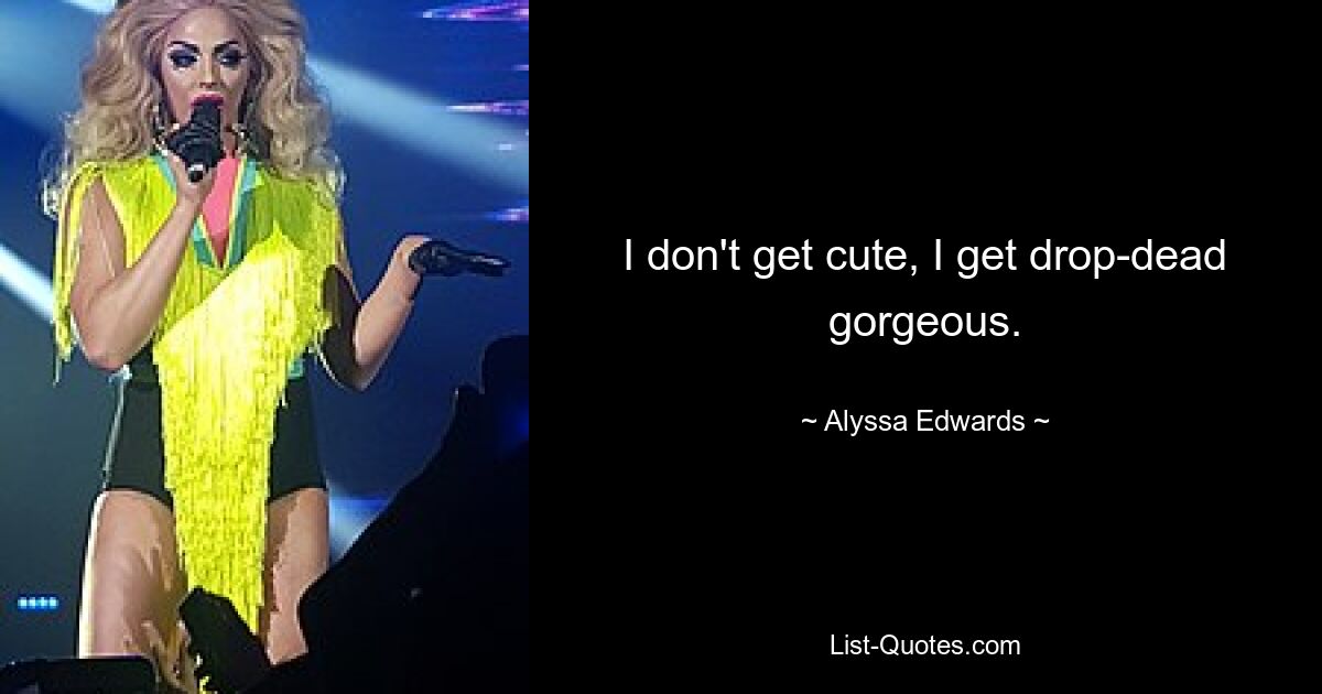 I don't get cute, I get drop-dead gorgeous. — © Alyssa Edwards