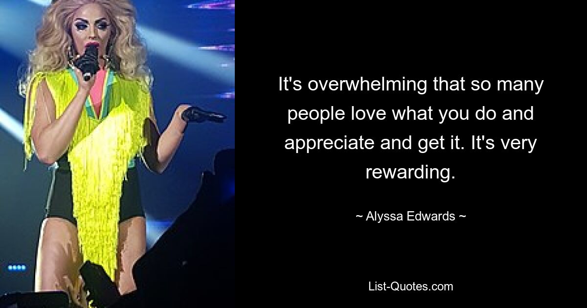 It's overwhelming that so many people love what you do and appreciate and get it. It's very rewarding. — © Alyssa Edwards