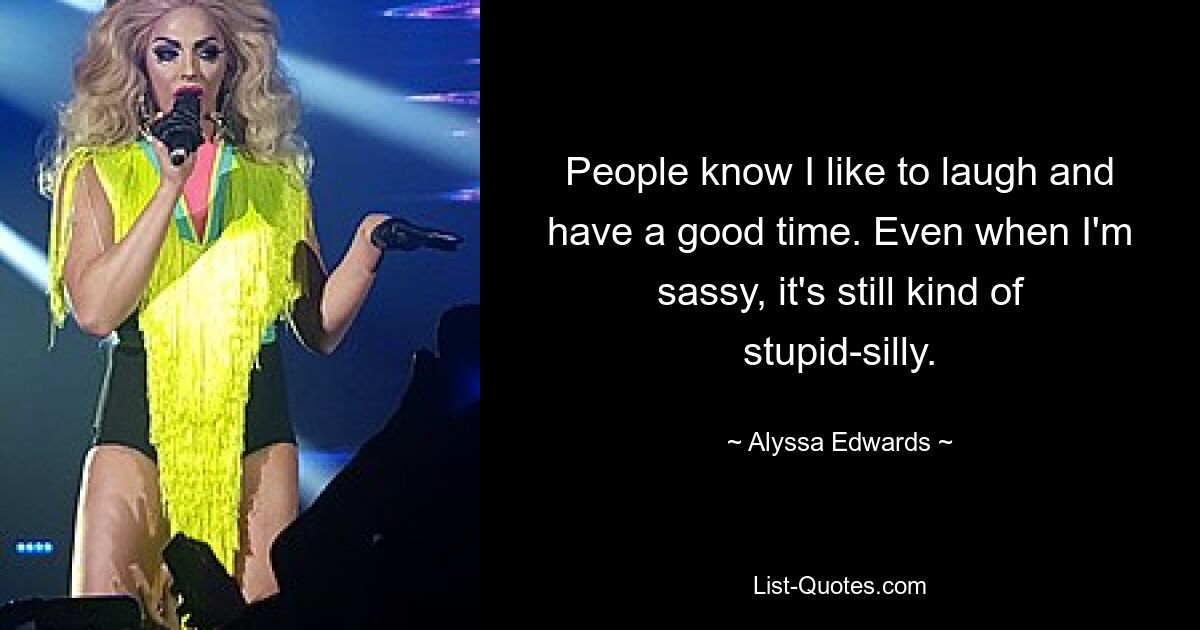 People know I like to laugh and have a good time. Even when I'm sassy, it's still kind of stupid-silly. — © Alyssa Edwards