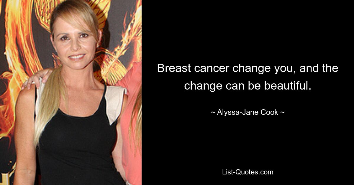 Breast cancer change you, and the change can be beautiful. — © Alyssa-Jane Cook