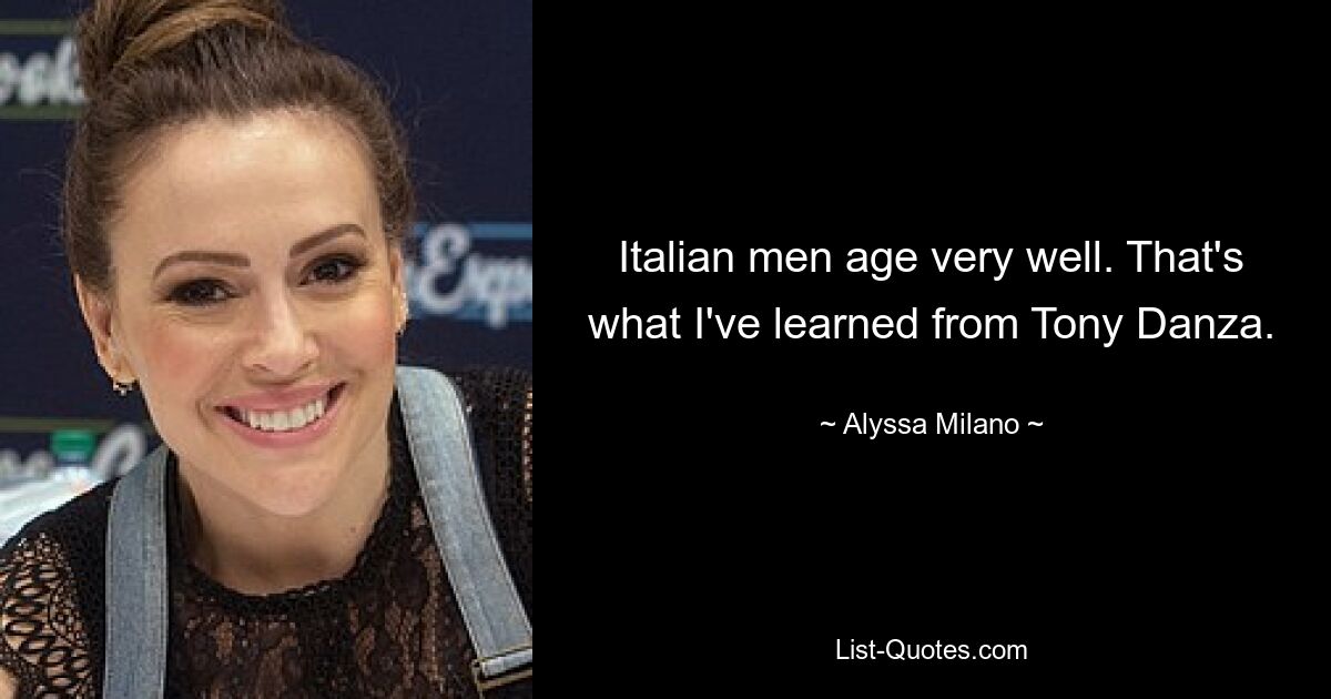 Italian men age very well. That's what I've learned from Tony Danza. — © Alyssa Milano