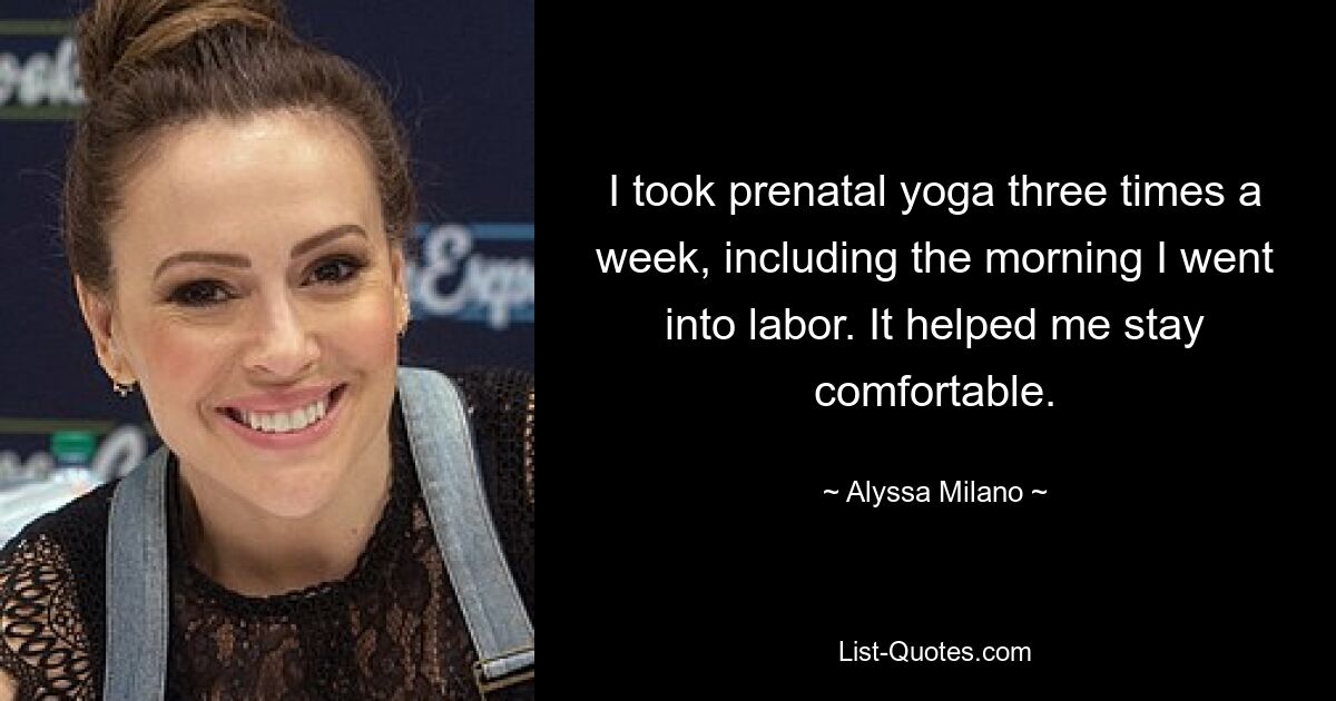 I took prenatal yoga three times a week, including the morning I went into labor. It helped me stay comfortable. — © Alyssa Milano