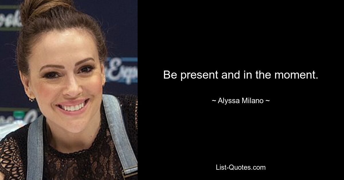 Be present and in the moment. — © Alyssa Milano