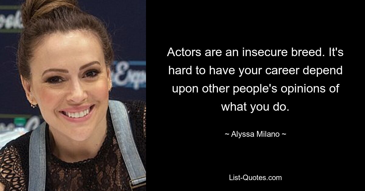 Actors are an insecure breed. It's hard to have your career depend upon other people's opinions of what you do. — © Alyssa Milano