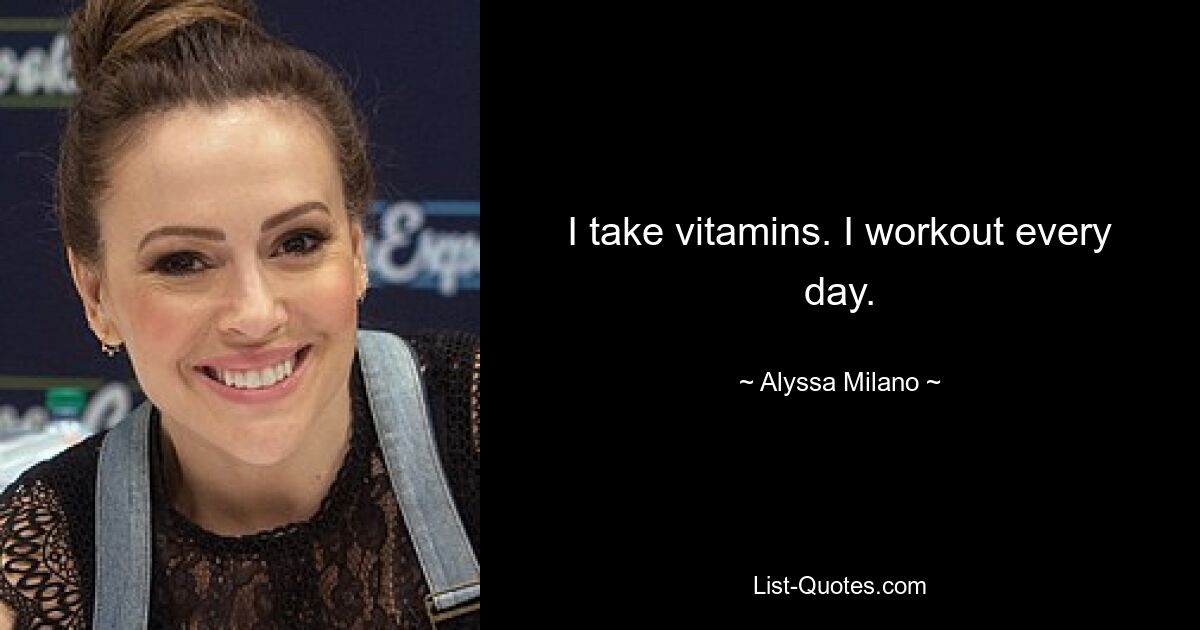 I take vitamins. I workout every day. — © Alyssa Milano