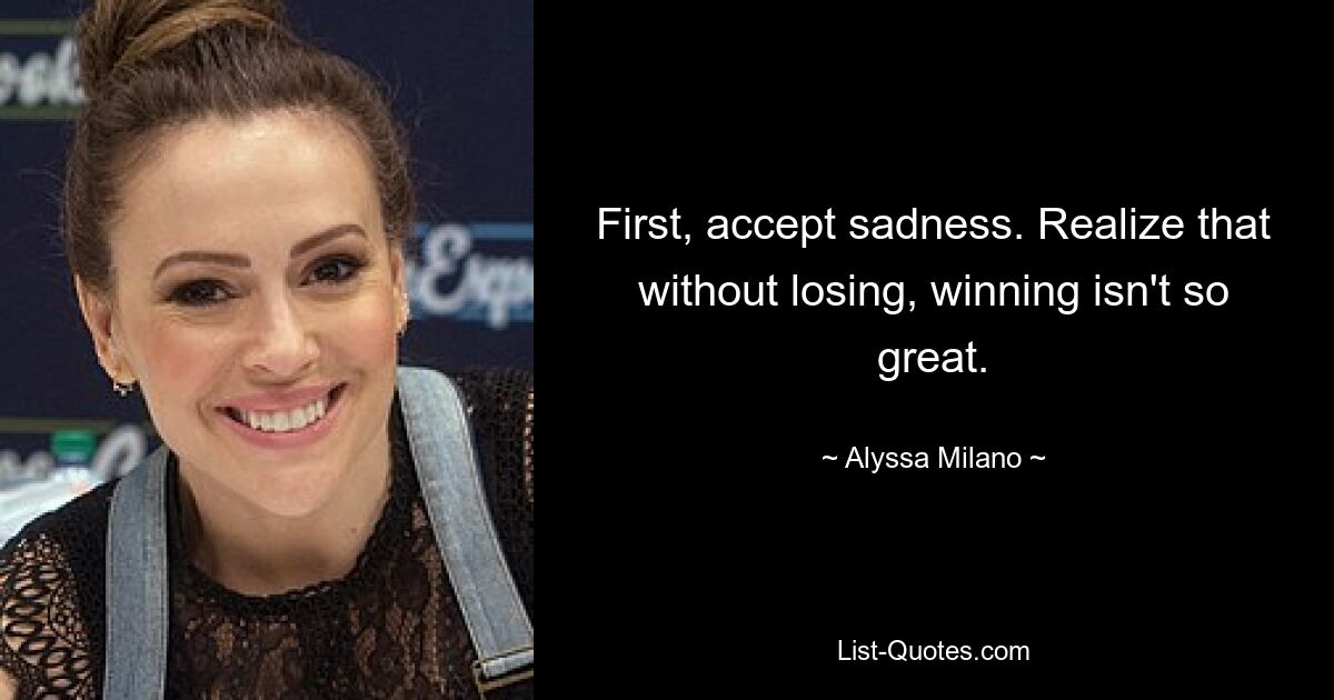 First, accept sadness. Realize that without losing, winning isn't so great. — © Alyssa Milano