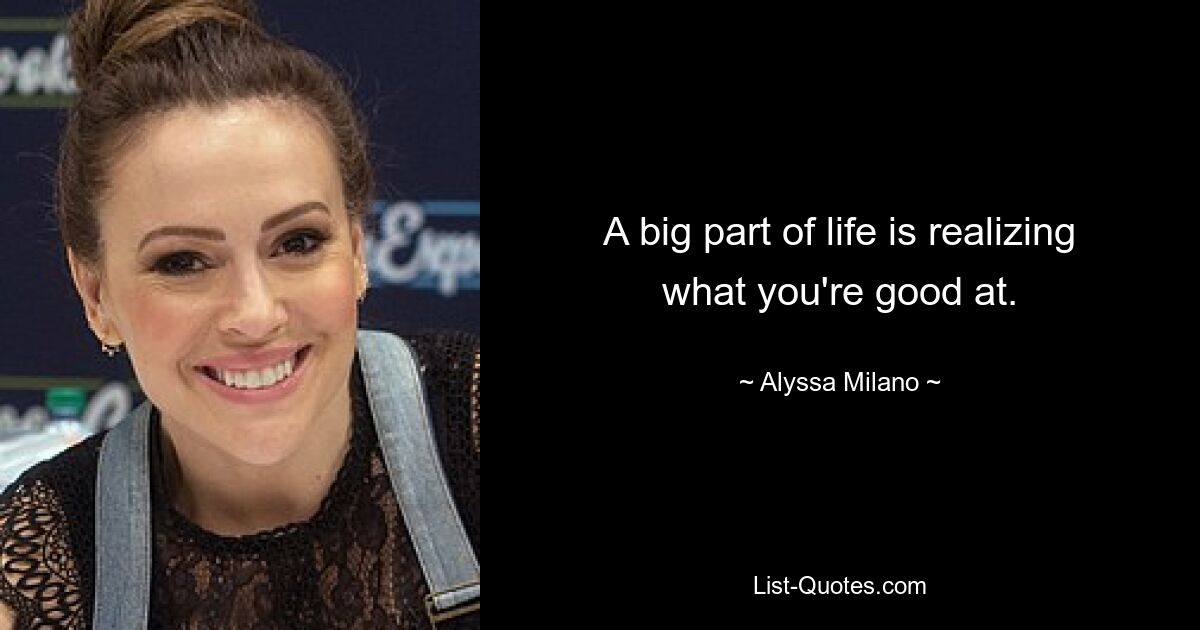 A big part of life is realizing what you're good at. — © Alyssa Milano