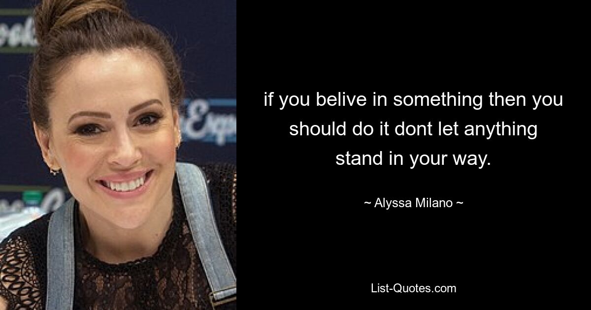 if you belive in something then you should do it dont let anything stand in your way. — © Alyssa Milano