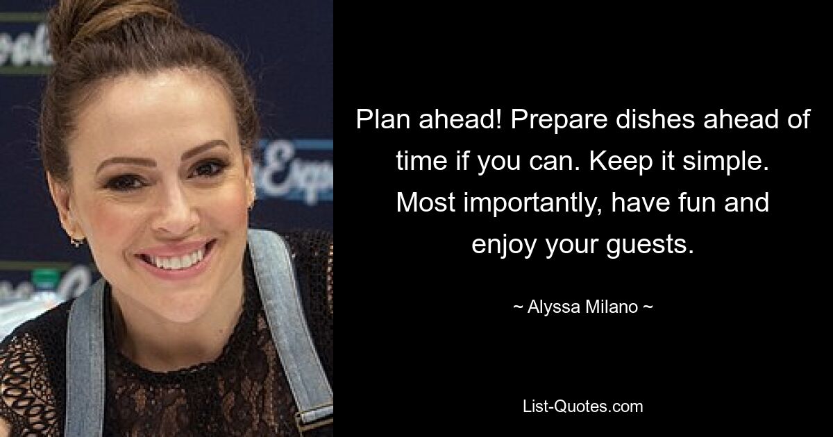 Plan ahead! Prepare dishes ahead of time if you can. Keep it simple. Most importantly, have fun and enjoy your guests. — © Alyssa Milano