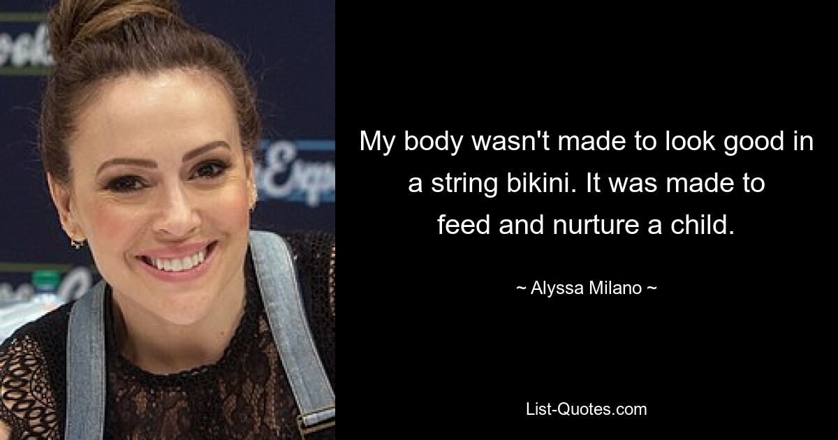 My body wasn't made to look good in a string bikini. It was made to feed and nurture a child. — © Alyssa Milano