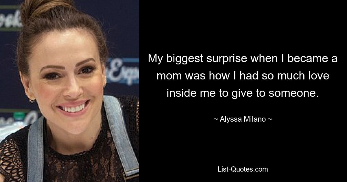 My biggest surprise when I became a mom was how I had so much love inside me to give to someone. — © Alyssa Milano