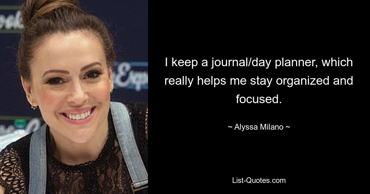 I keep a journal/day planner, which really helps me stay organized and focused. — © Alyssa Milano