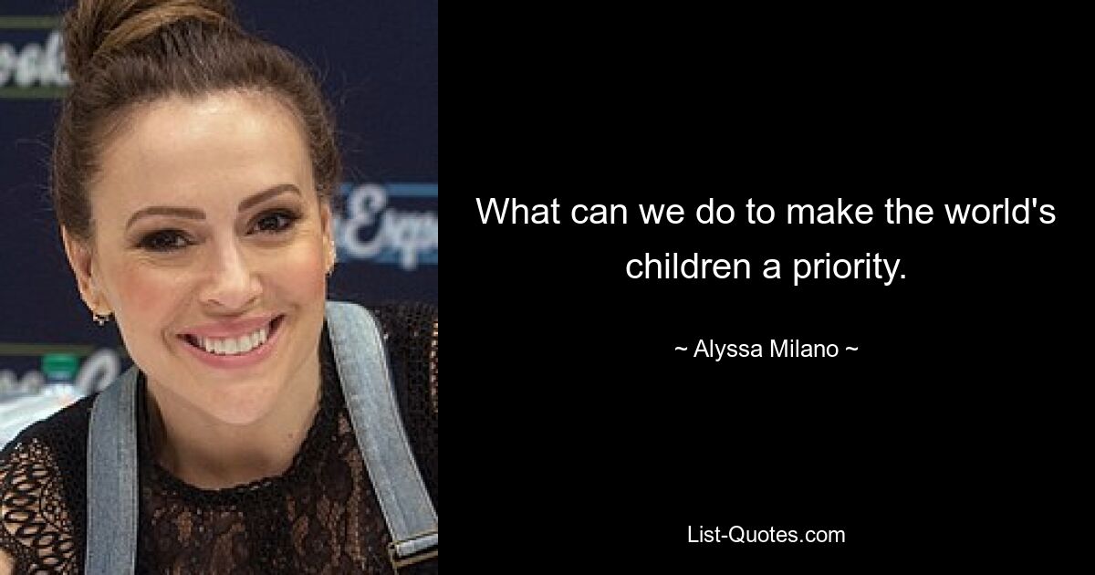 What can we do to make the world's children a priority. — © Alyssa Milano