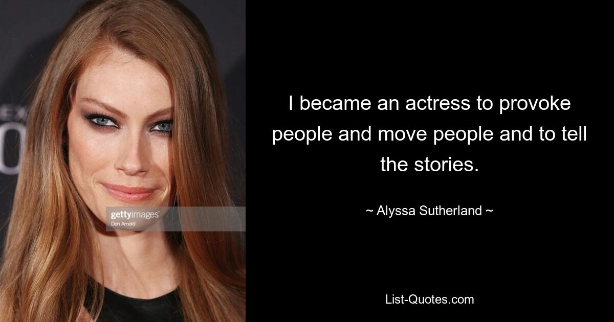 I became an actress to provoke people and move people and to tell the stories. — © Alyssa Sutherland