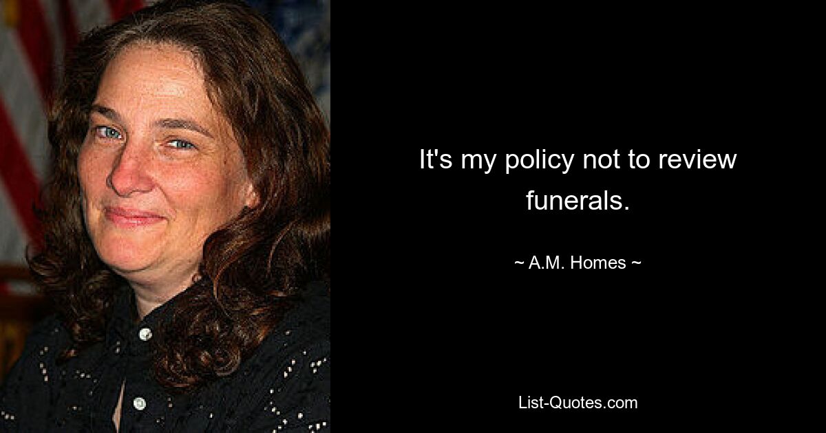 It's my policy not to review funerals. — © A.M. Homes