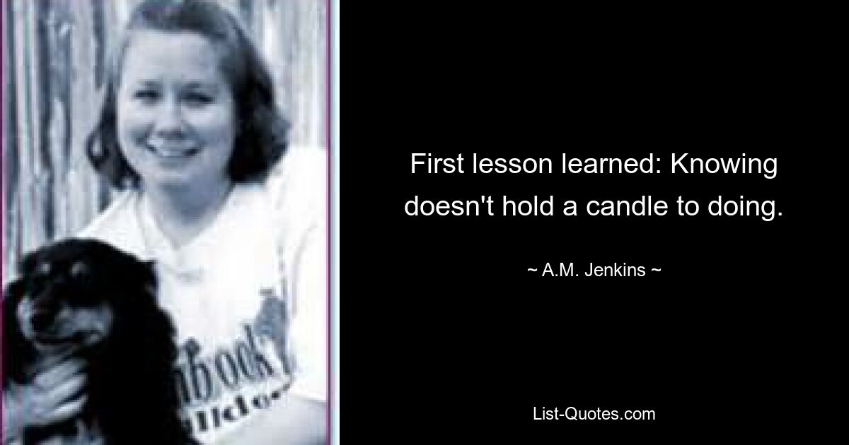 First lesson learned: Knowing doesn't hold a candle to doing. — © A.M. Jenkins