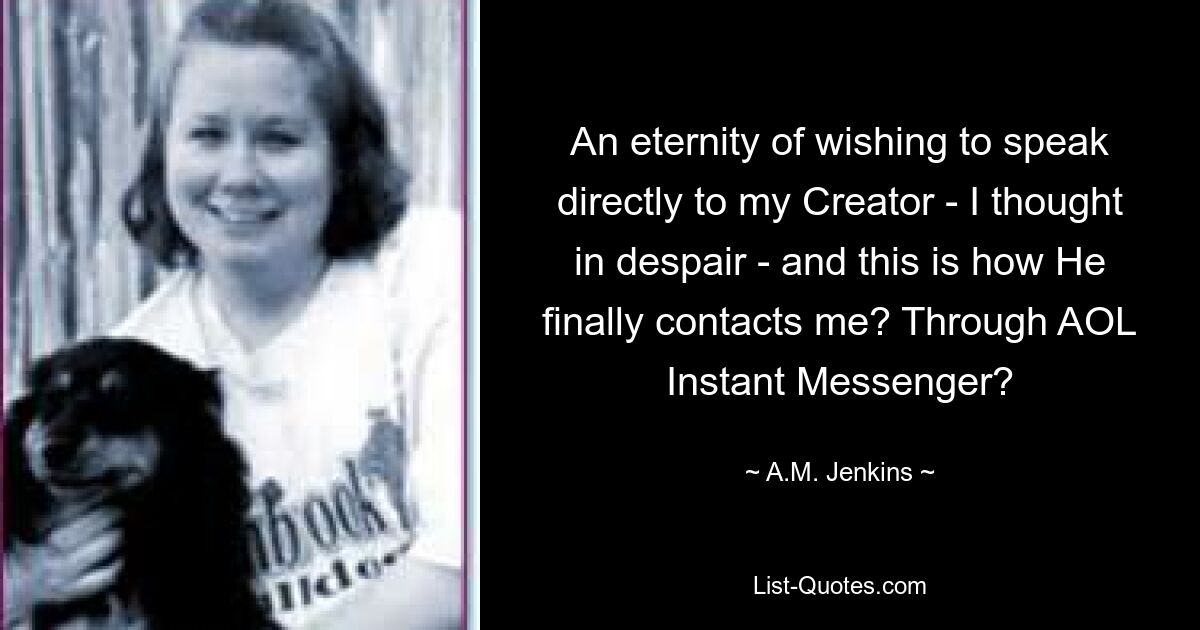 An eternity of wishing to speak directly to my Creator - I thought in despair - and this is how He finally contacts me? Through AOL Instant Messenger? — © A.M. Jenkins