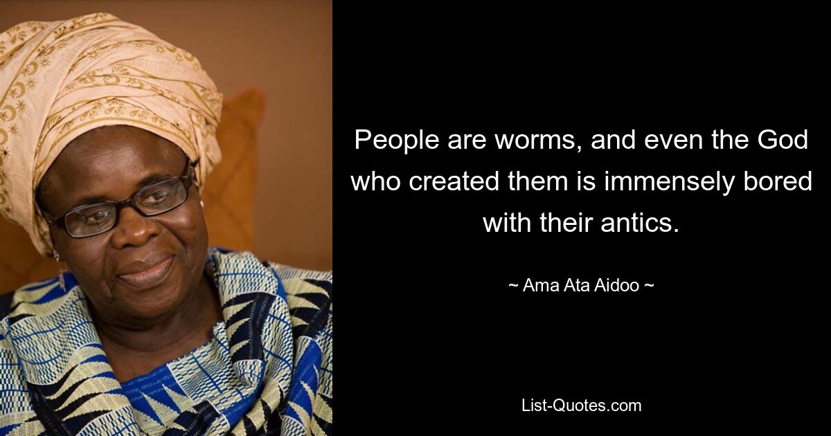 People are worms, and even the God who created them is immensely bored with their antics. — © Ama Ata Aidoo