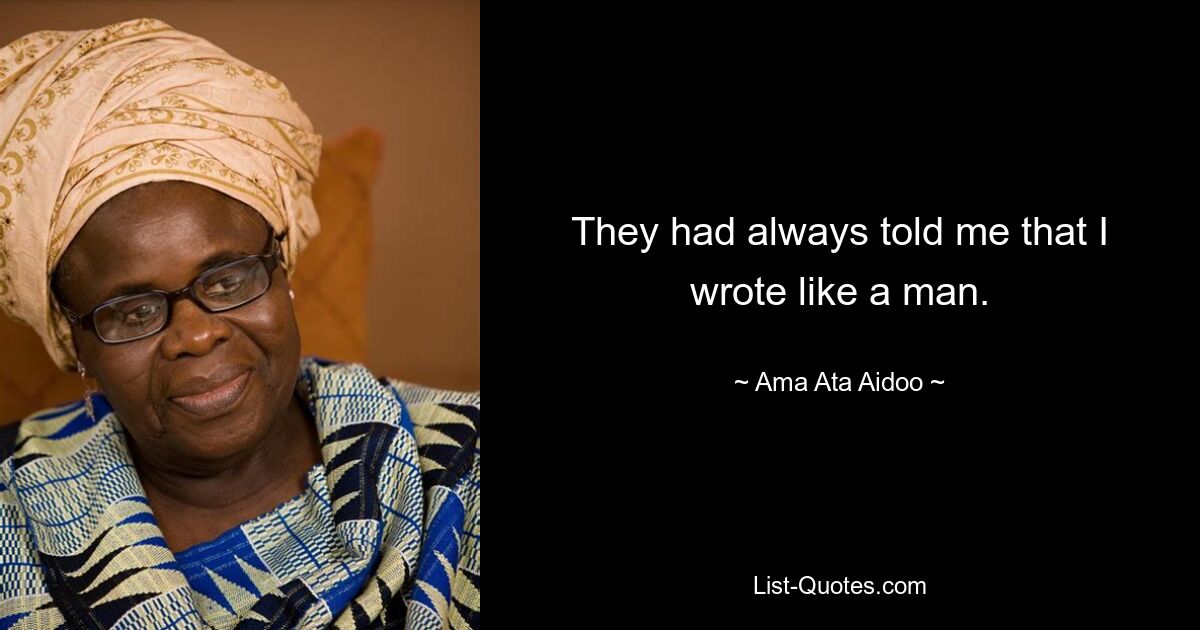 They had always told me that I wrote like a man. — © Ama Ata Aidoo