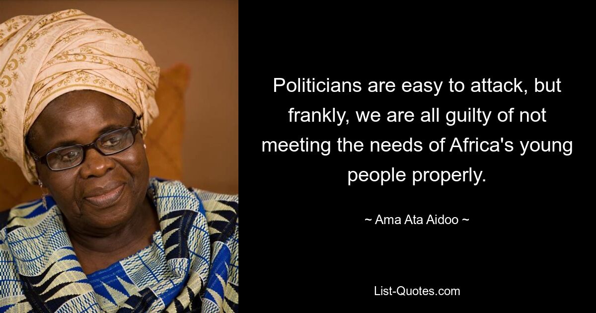 Politicians are easy to attack, but frankly, we are all guilty of not meeting the needs of Africa's young people properly. — © Ama Ata Aidoo