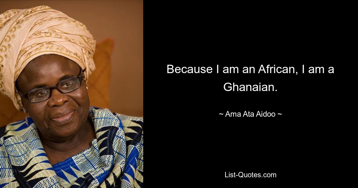 Because I am an African, I am a Ghanaian. — © Ama Ata Aidoo