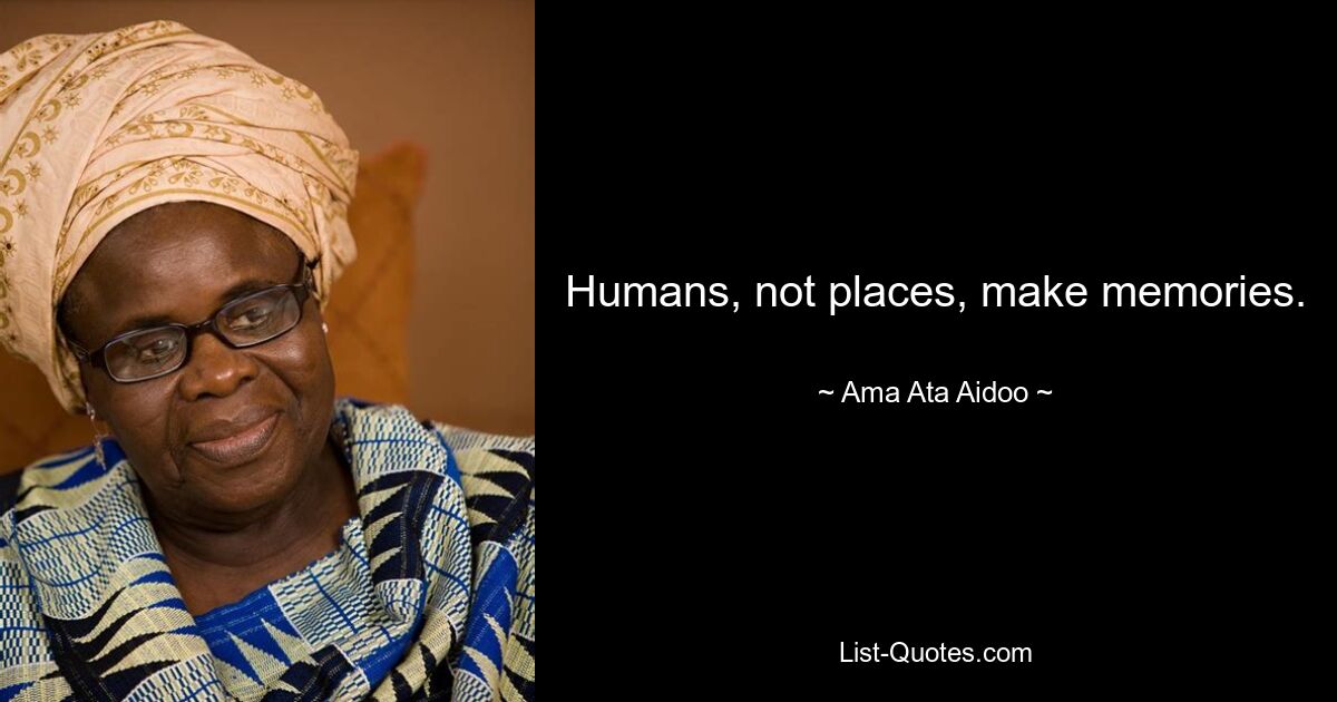 Humans, not places, make memories. — © Ama Ata Aidoo