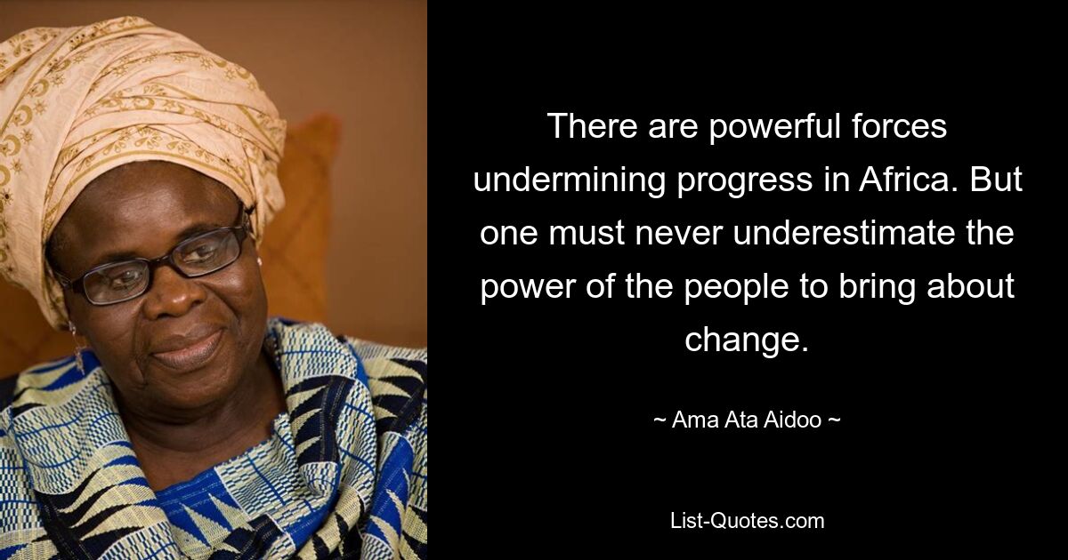 There are powerful forces undermining progress in Africa. But one must never underestimate the power of the people to bring about change. — © Ama Ata Aidoo