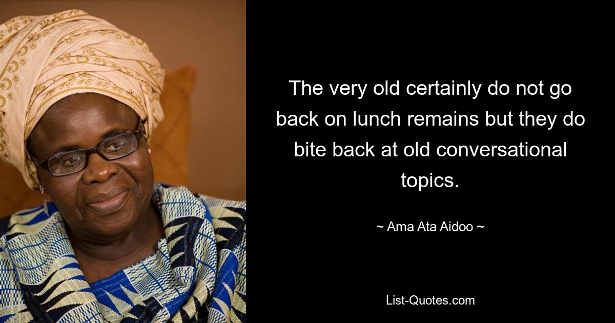 The very old certainly do not go back on lunch remains but they do bite back at old conversational topics. — © Ama Ata Aidoo