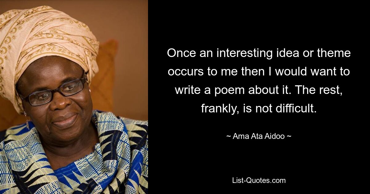 Once an interesting idea or theme occurs to me then I would want to write a poem about it. The rest, frankly, is not difficult. — © Ama Ata Aidoo