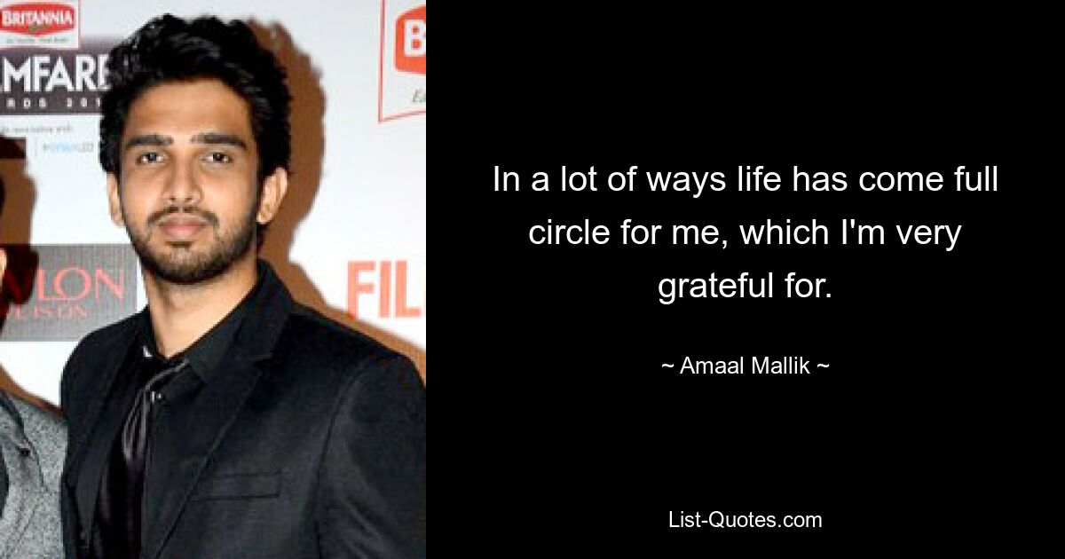 In a lot of ways life has come full circle for me, which I'm very grateful for. — © Amaal Mallik