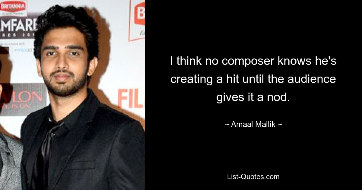 I think no composer knows he's creating a hit until the audience gives it a nod. — © Amaal Mallik