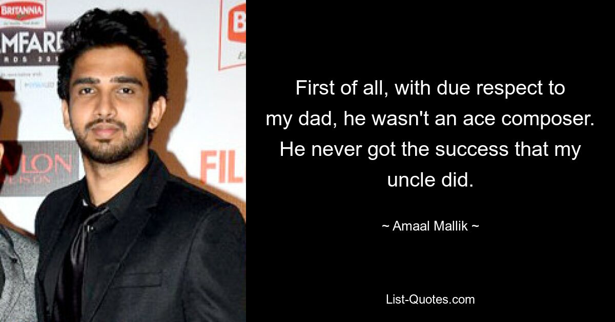 First of all, with due respect to my dad, he wasn't an ace composer. He never got the success that my uncle did. — © Amaal Mallik