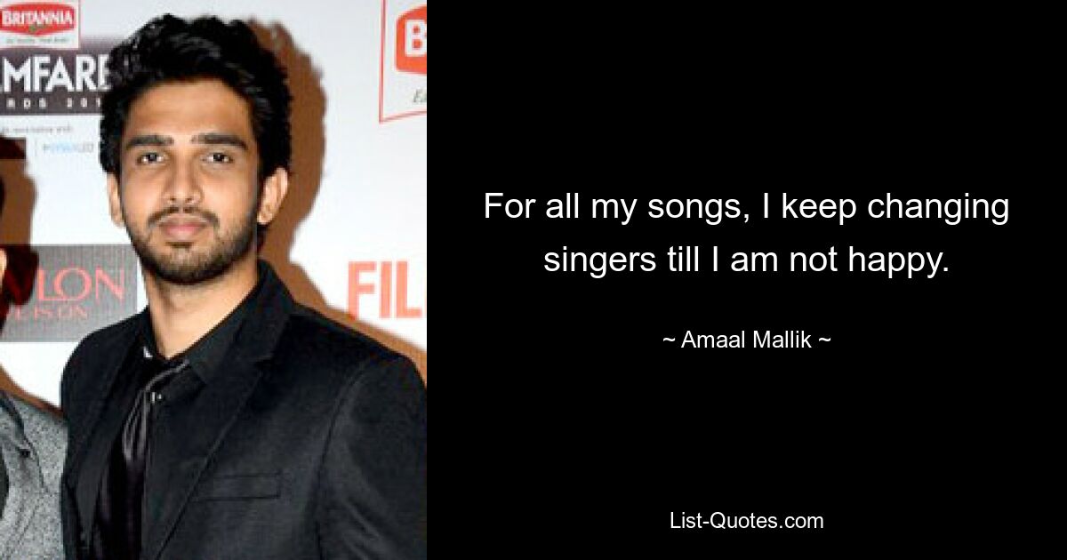 For all my songs, I keep changing singers till I am not happy. — © Amaal Mallik