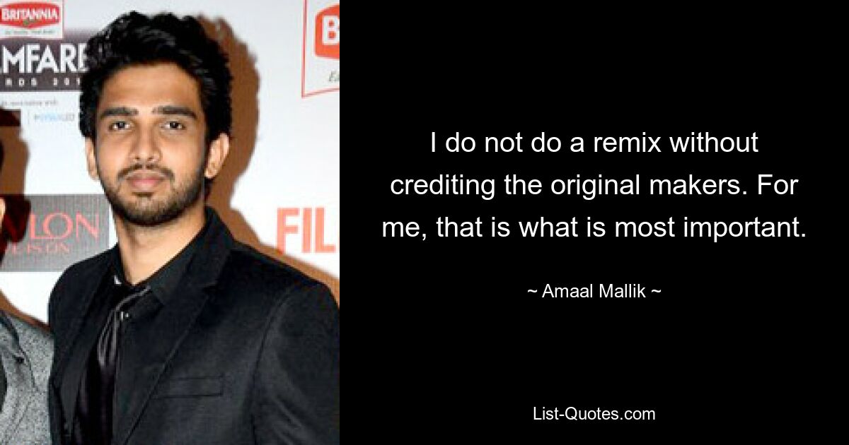 I do not do a remix without crediting the original makers. For me, that is what is most important. — © Amaal Mallik