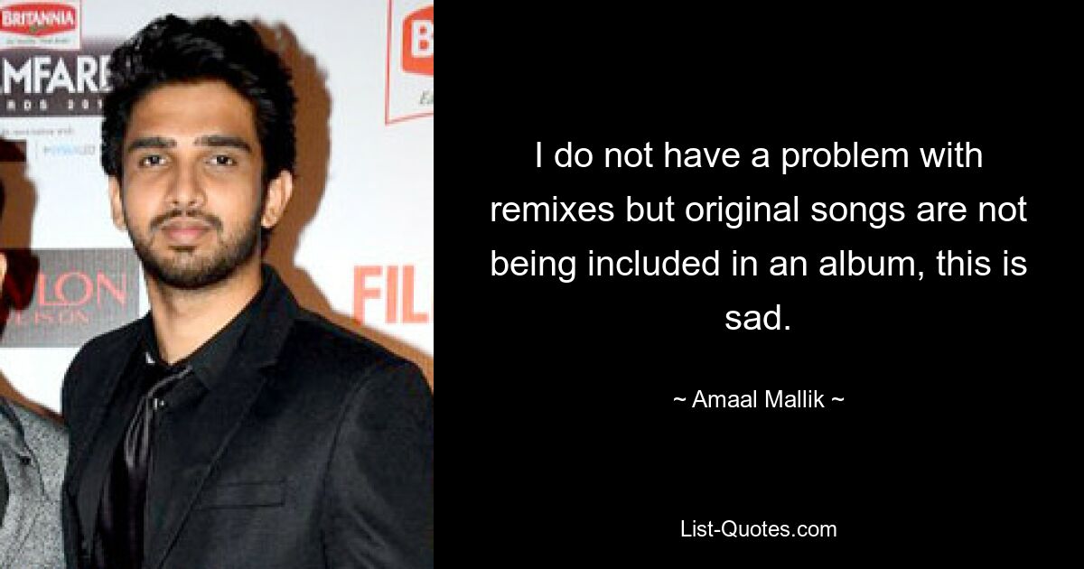 Ich habe kein Problem mit Remixen, aber Originalsongs werden nicht in ein Album aufgenommen, das ist traurig. — © Amaal Mallik