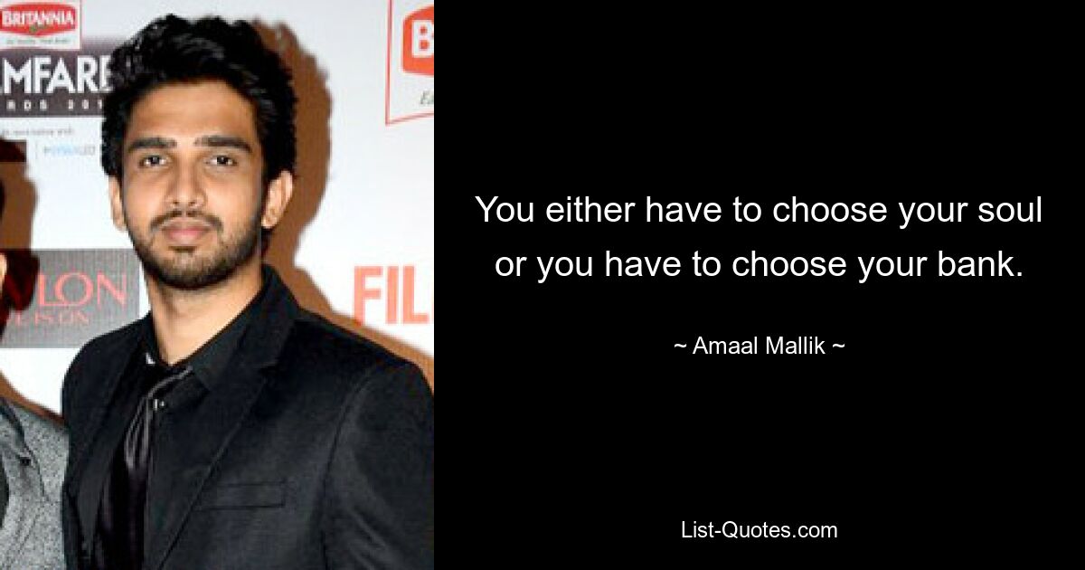 You either have to choose your soul or you have to choose your bank. — © Amaal Mallik