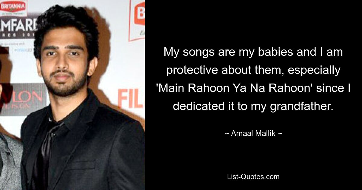 My songs are my babies and I am protective about them, especially 'Main Rahoon Ya Na Rahoon' since I dedicated it to my grandfather. — © Amaal Mallik