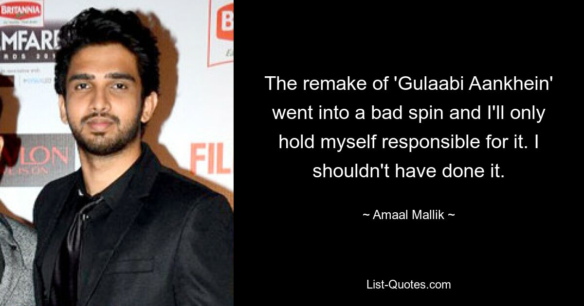 The remake of 'Gulaabi Aankhein' went into a bad spin and I'll only hold myself responsible for it. I shouldn't have done it. — © Amaal Mallik