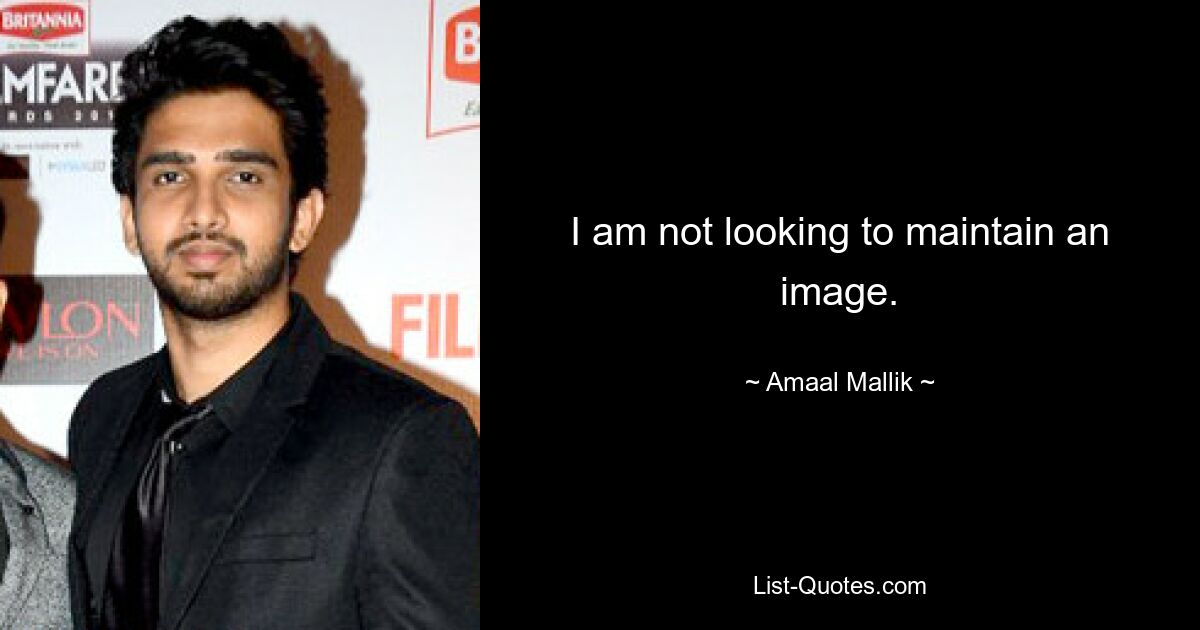 I am not looking to maintain an image. — © Amaal Mallik