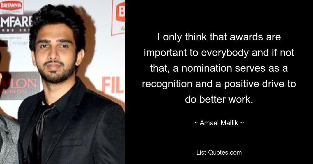 I only think that awards are important to everybody and if not that, a nomination serves as a recognition and a positive drive to do better work. — © Amaal Mallik