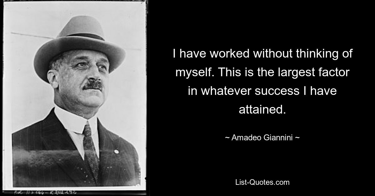 I have worked without thinking of myself. This is the largest factor in whatever success I have attained. — © Amadeo Giannini