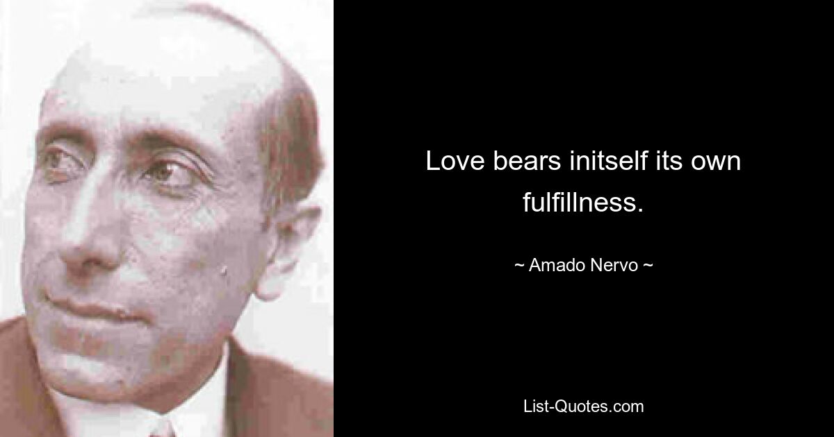 Love bears initself its own fulfillness. — © Amado Nervo