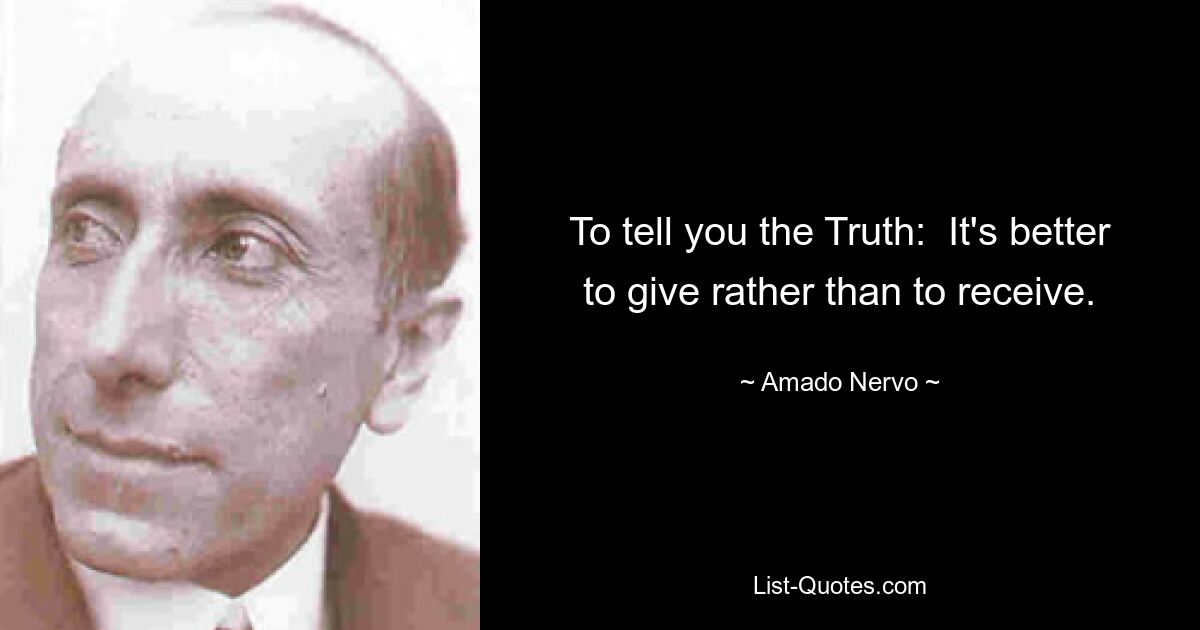 To tell you the Truth:  It's better to give rather than to receive. — © Amado Nervo