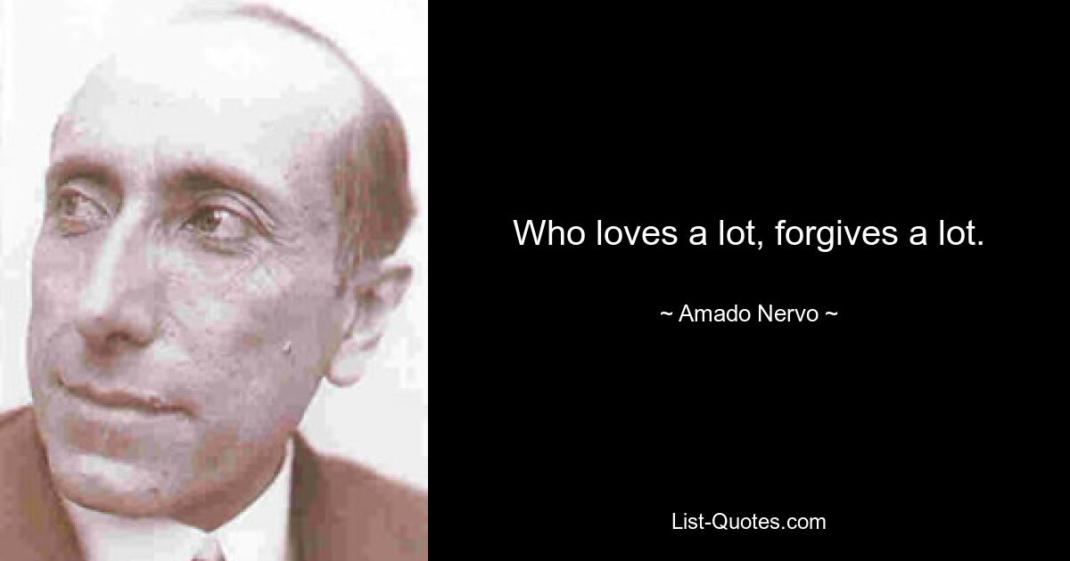 Who loves a lot, forgives a lot. — © Amado Nervo