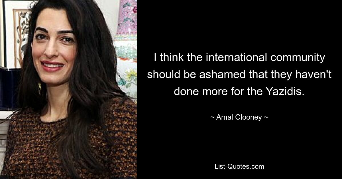 I think the international community should be ashamed that they haven't done more for the Yazidis. — © Amal Clooney