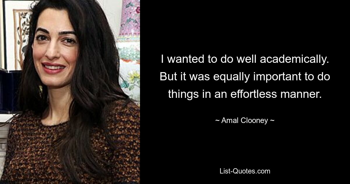 I wanted to do well academically. But it was equally important to do things in an effortless manner. — © Amal Clooney