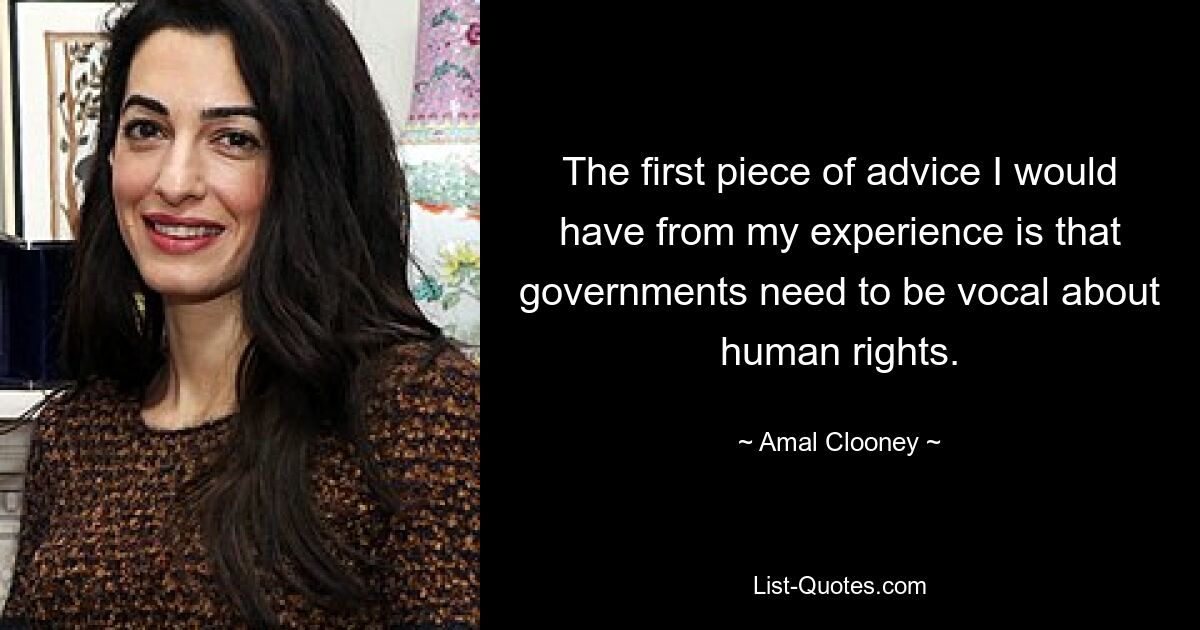 The first piece of advice I would have from my experience is that governments need to be vocal about human rights. — © Amal Clooney