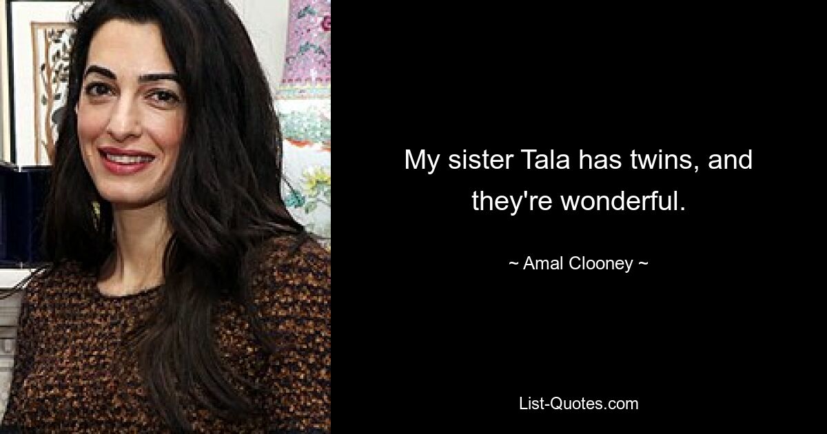 My sister Tala has twins, and they're wonderful. — © Amal Clooney