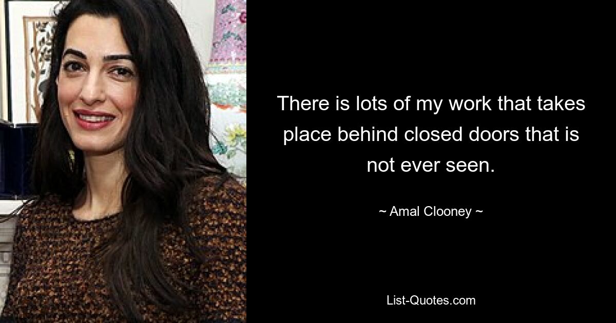 There is lots of my work that takes place behind closed doors that is not ever seen. — © Amal Clooney