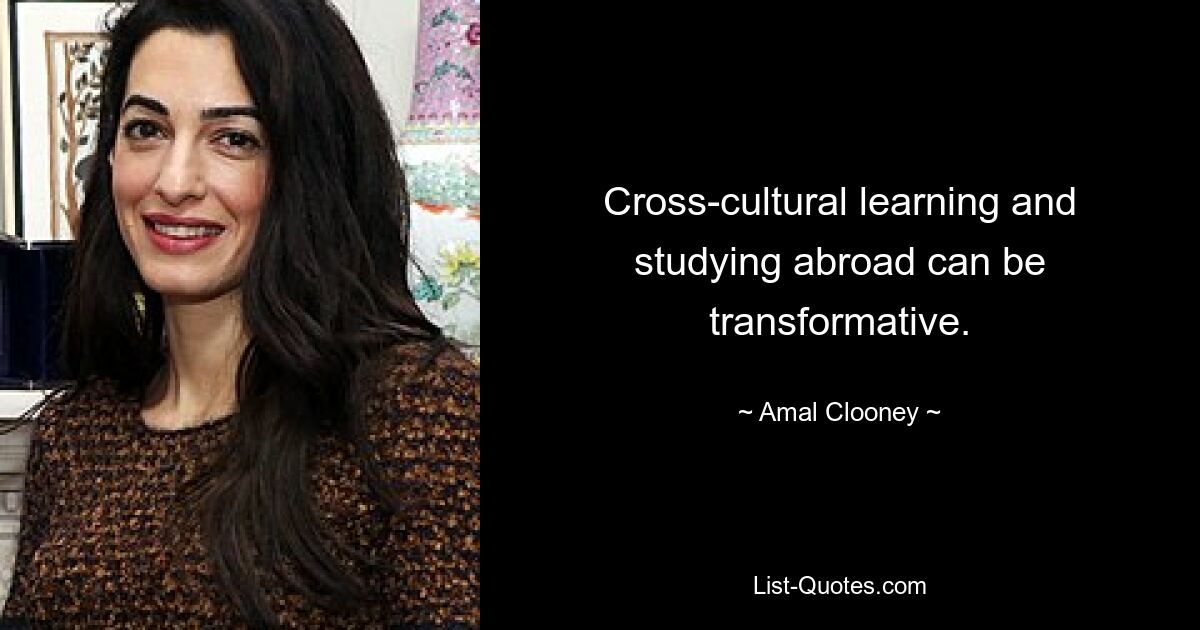 Cross-cultural learning and studying abroad can be transformative. — © Amal Clooney